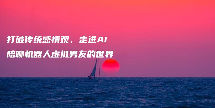 打破传统感情观，走进AI陪聊机器人虚拟男友的世界插图