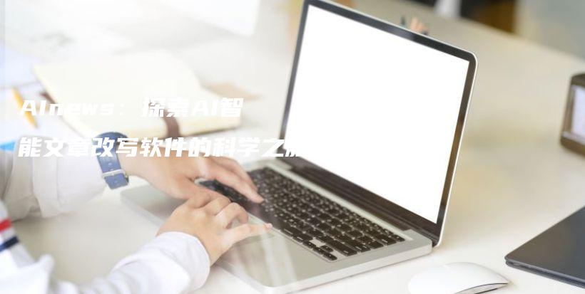 AInews：探索AI智能文章改写软件的科学之旅插图