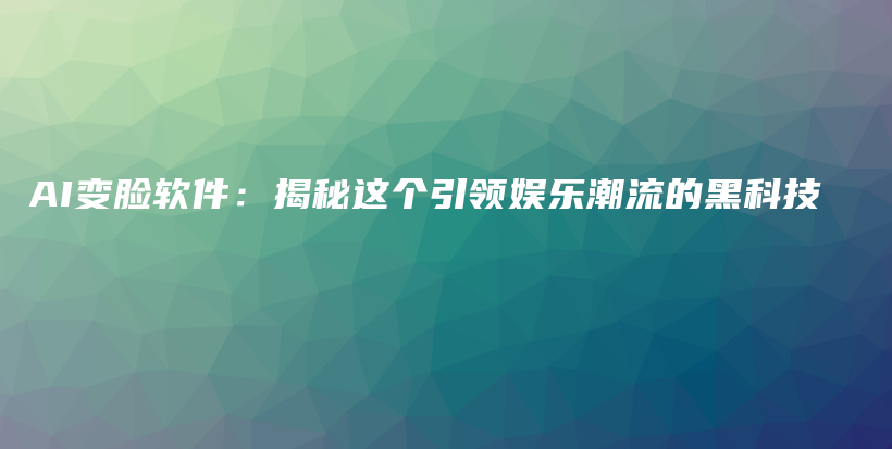 AI变脸软件：揭秘这个引领娱乐潮流的黑科技插图