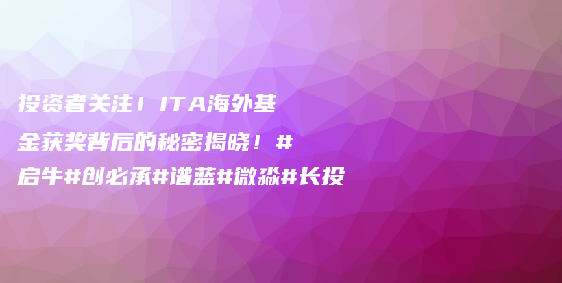 投资者关注！ITA海外基金获奖背后的秘密揭晓！#启牛#创必承#谱蓝#微淼#长投插图