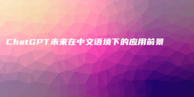 ChatGPT未来在中文语境下的应用前景