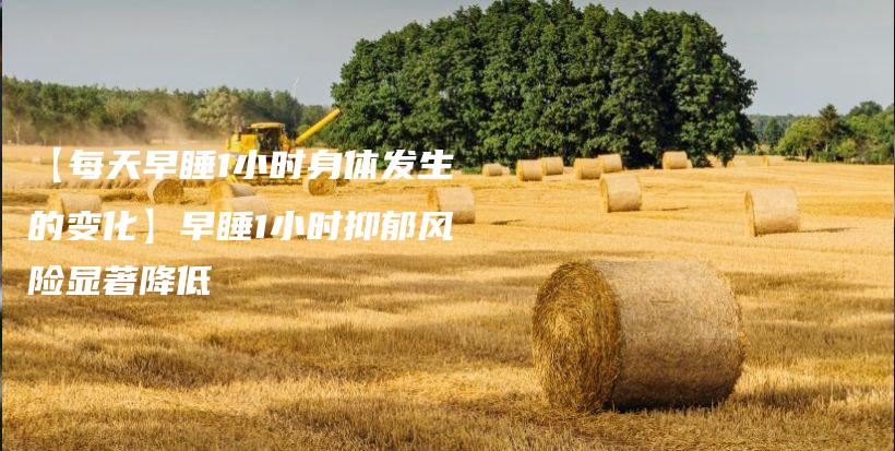 【每天早睡1小时身体发生的变化】早睡1小时抑郁风险显著降低插图 【每天早睡1小时身体发生的变化】早睡1小时抑郁风险显著降低插图