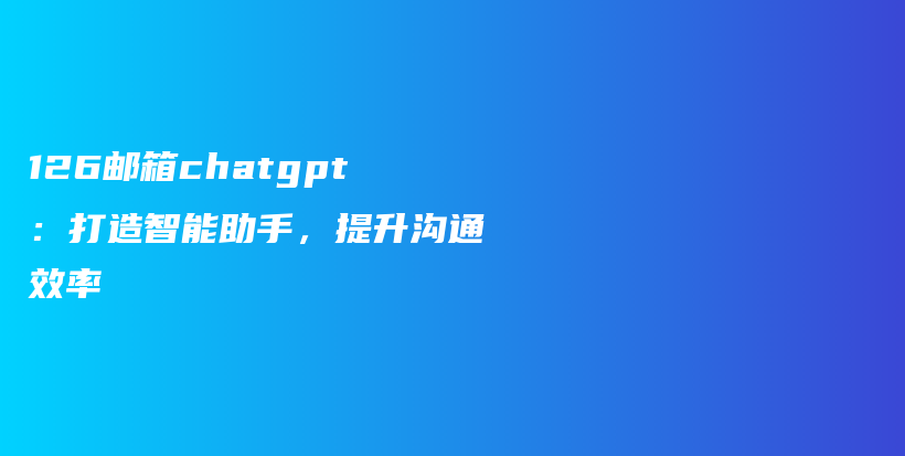 126邮箱chatgpt：打造智能助手，提升沟通效率插图