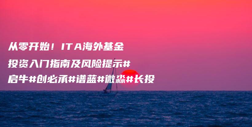 从零开始！ITA海外基金投资入门指南及风险提示#启牛#创必承#谱蓝#微淼#长投插图