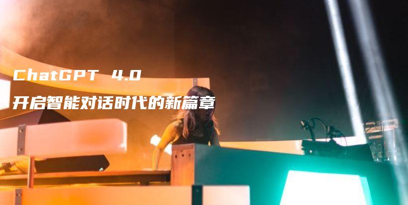 ChatGPT 4.0 开启智能对话时代的新篇章插图