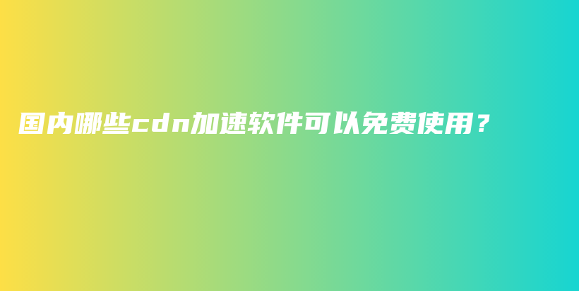 国内哪些cdn加速软件可以免费使用？插图