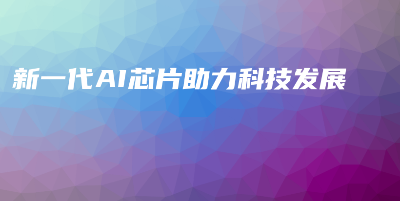新一代AI芯片助力科技发展插图