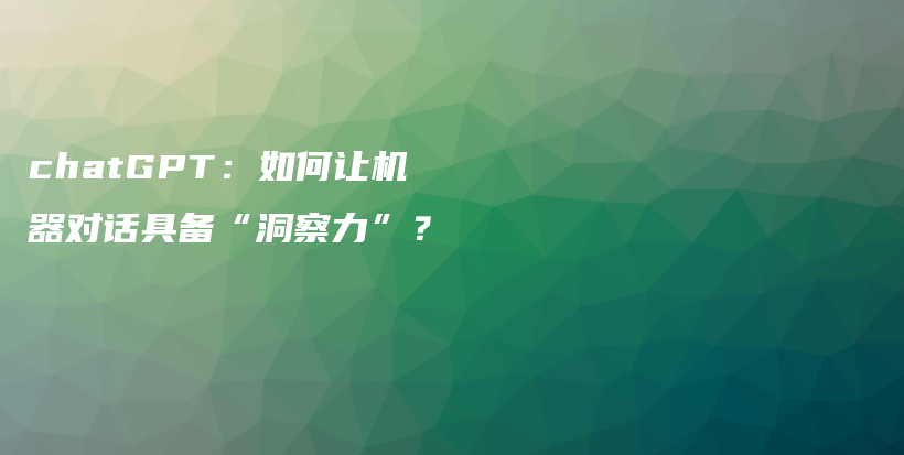 chatGPT:如何让机器对话具备“洞察力”?插图 chatGPT:如何让机器对话具备“洞察力”?插图