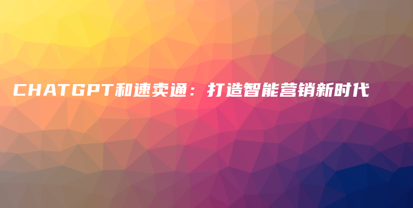 CHATGPT和速卖通:打造智能营销新时代插图 CHATGPT和速卖通:打造智能营销新时代插图