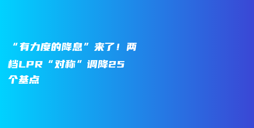 “有力度的降息”来了！两档LPR“对称”调降25个基点插图