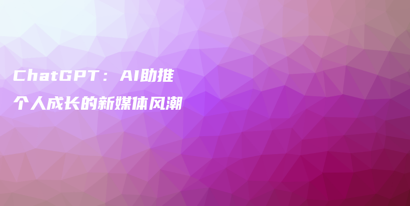 ChatGPT:AI助推个人成长的新媒体风潮插图 ChatGPT:AI助推个人成长的新媒体风潮插图