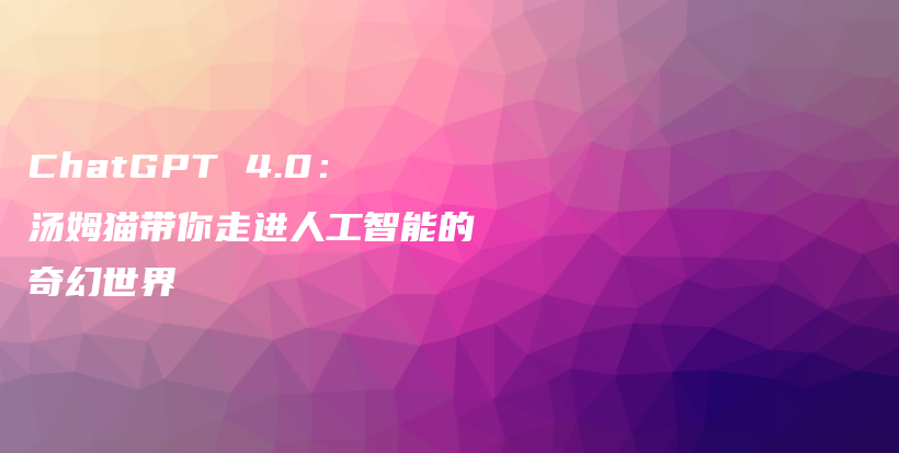 ChatGPT 4.0:汤姆猫带你走进人工智能的奇幻世界插图 ChatGPT 4.0:汤姆猫带你走进人工智能的奇幻世界插图