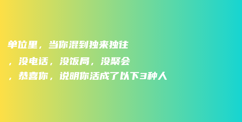 单位里，当你混到独来独往，没电话，没饭局，没聚会，恭喜你，说明你活成了以下3种人插图