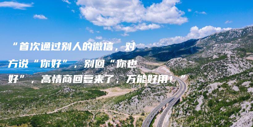 “首次通过别人的微信，对方说“你好”，别回“你也好”，高情商回复来了，万能好用！”插图
