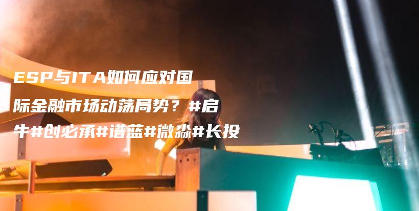 ESP与ITA如何应对国际金融市场动荡局势?#启牛#创必承#谱蓝#微淼#长投插图 ESP与ITA如何应对国际金融市场动荡局势?#启牛#创必承#谱蓝#微淼#长投插图