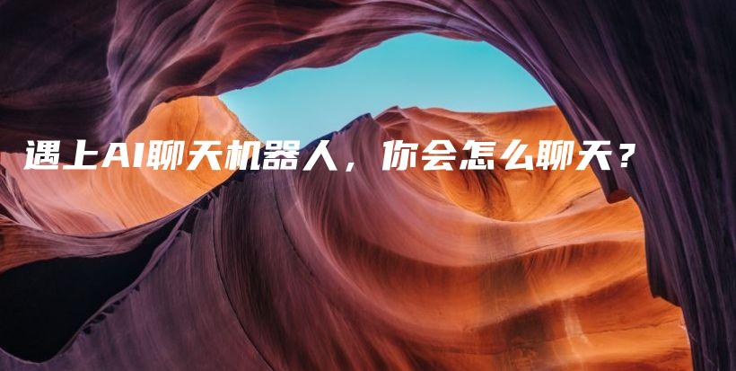 遇上AI聊天机器人，你会怎么聊天？插图