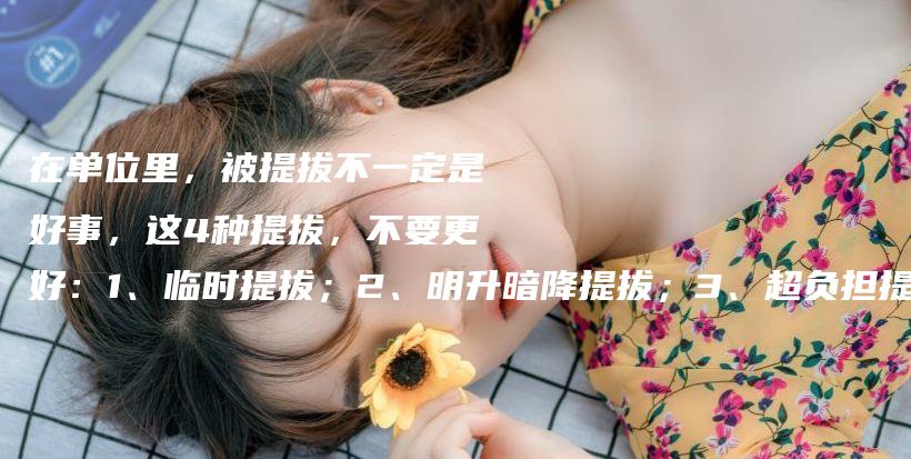 在单位里，被提拔不一定是好事，这4种提拔，不要更好：1、临时提拔；2、明升暗降提拔；3、超负担提拔；4、奋斗牺牲品式提拔插图