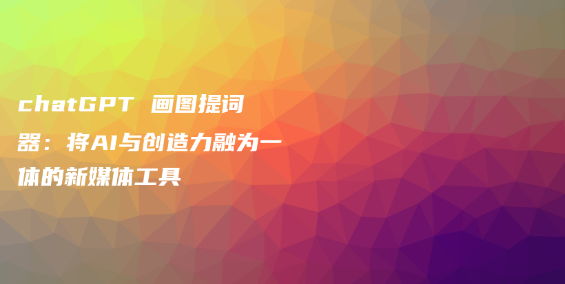 chatGPT 画图提词器:将AI与创造力融为一体的新媒体工具插图 chatGPT 画图提词器:将AI与创造力融为一体的新媒体工具插图