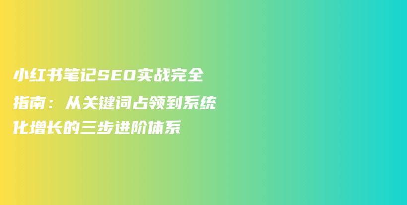 小红书笔记SEO实战完全指南：从关键词占领到系统化增长的三步进阶体系插图