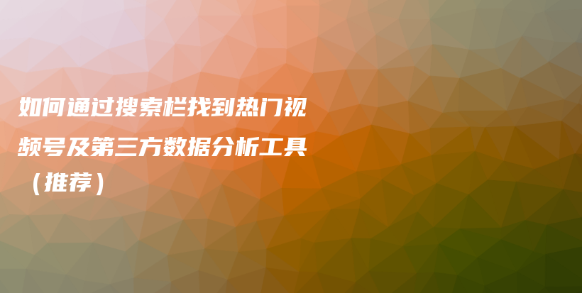 如何通过搜索栏找到热门视频号及第三方数据分析工具（推荐）插图