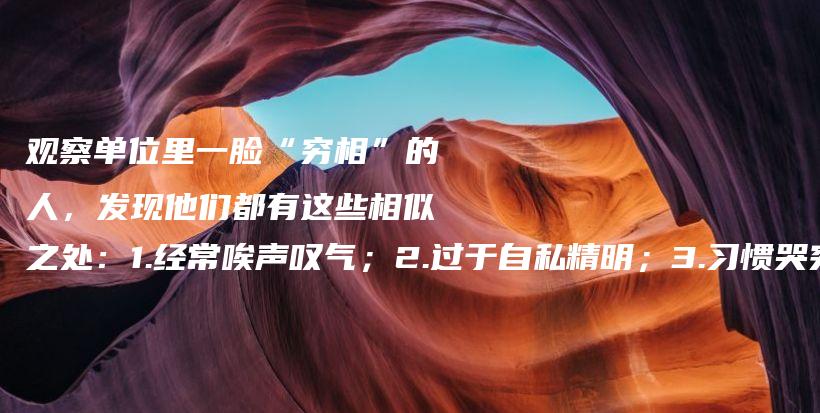 观察单位里一脸“穷相”的人,发现他们都有这些相似之处:1.经常唉声叹气;2.过于自私精明;3.习惯哭穷;4.工作不上进插图 观察单位里一脸“穷相”的人,发现他们都有这些相似之处:1.经常唉声叹气;2.过于自私精明;3.习惯哭穷;4.工作不上进插图