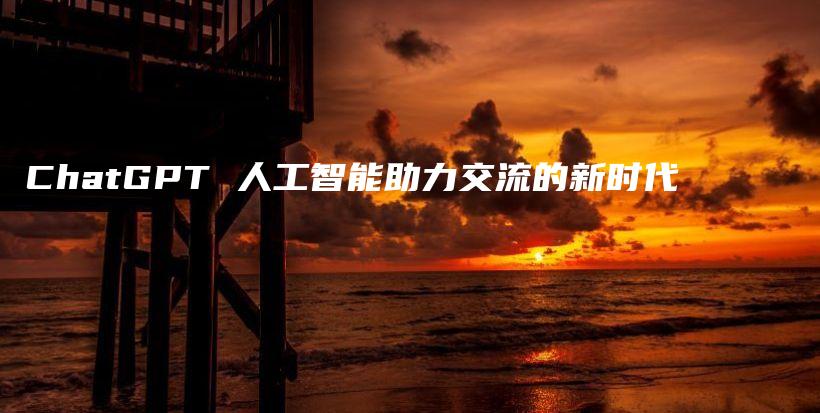 ChatGPT 人工智能助力交流的新时代插图