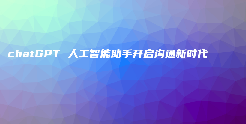 chatGPT 人工智能助手开启沟通新时代插图 chatGPT 人工智能助手开启沟通新时代插图