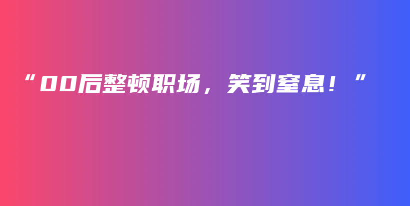 “00后整顿职场，笑到窒息！”插图