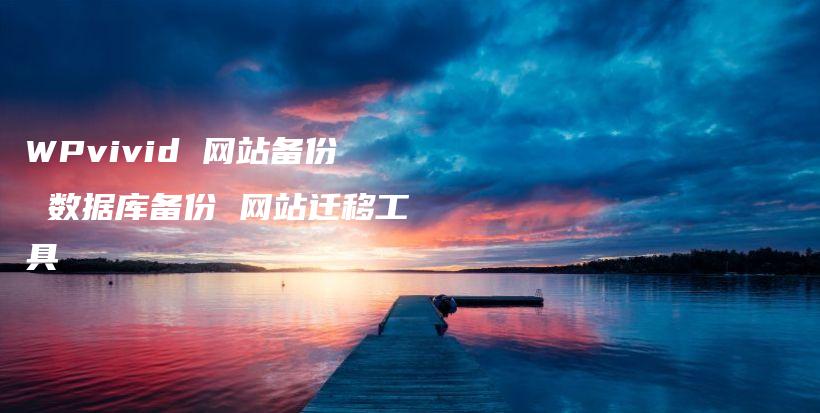 WPvivid 网站备份 数据库备份 网站迁移工具插图