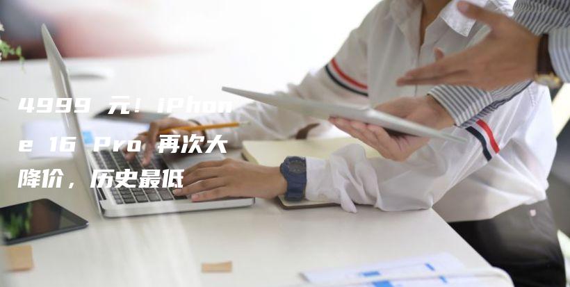 4999 元！iPhone 16 Pro 再次大降价，历史最低插图