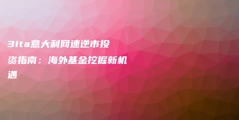 3ita意大利网速逆市投资指南：海外基金挖掘新机遇插图