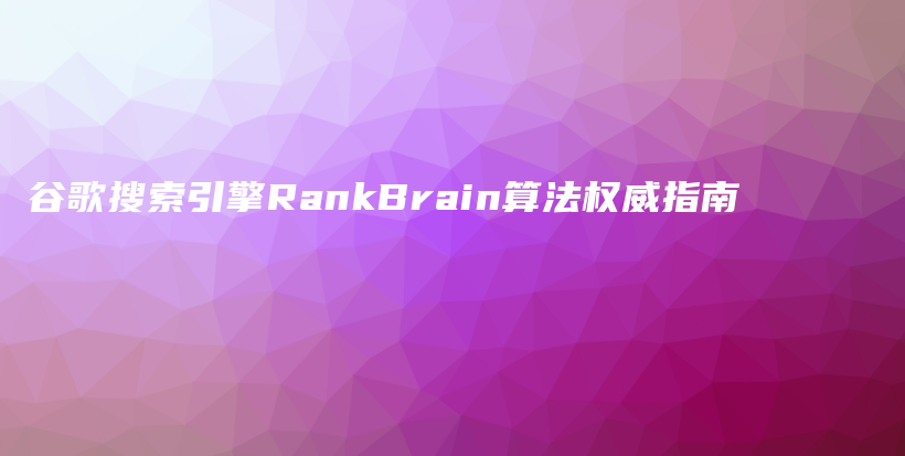 谷歌搜索引擎RankBrain算法权威指南插图 谷歌搜索引擎RankBrain算法权威指南插图