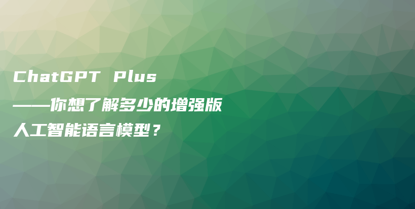 ChatGPT Plus——你想了解多少的增强版人工智能语言模型？插图