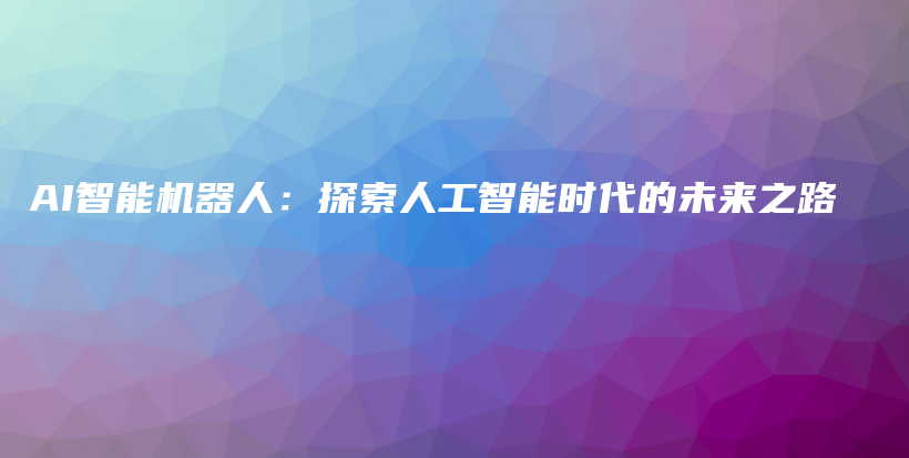 AI智能机器人：探索人工智能时代的未来之路插图