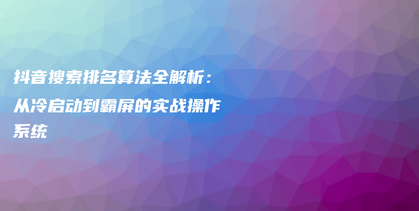 抖音搜索排名算法全解析：从冷启动到霸屏的实战操作系统插图