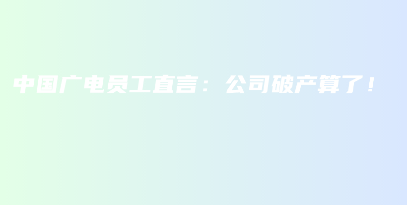 中国广电员工直言：公司破产算了！插图