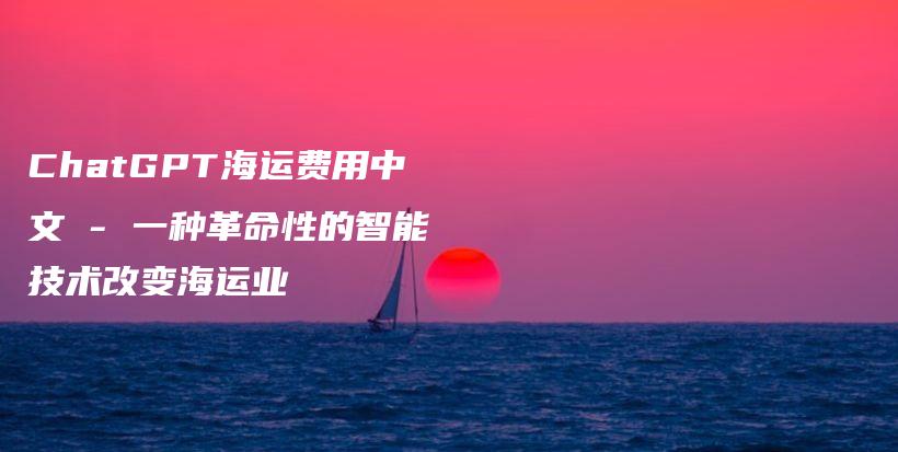 ChatGPT海运费用中文 – 一种革命性的智能技术改变海运业插图