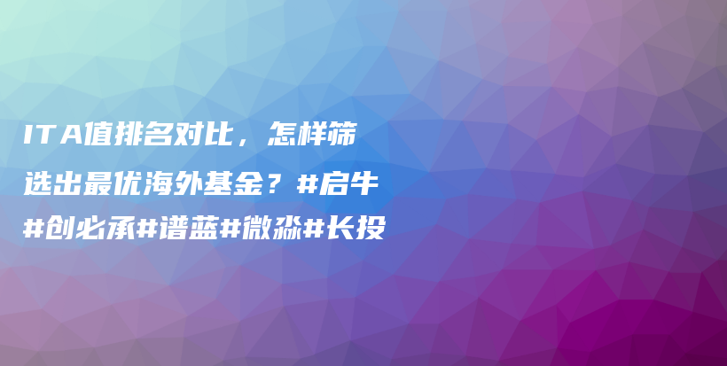 ITA值排名对比，怎样筛选出最优海外基金？#启牛#创必承#谱蓝#微淼#长投插图