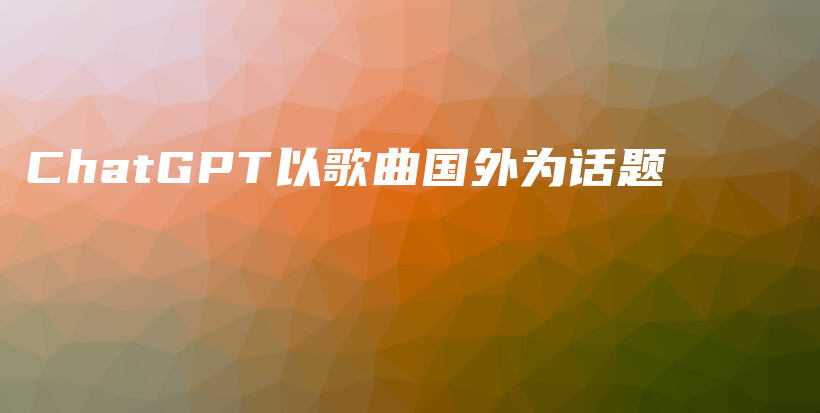 ChatGPT以歌曲国外为话题插图