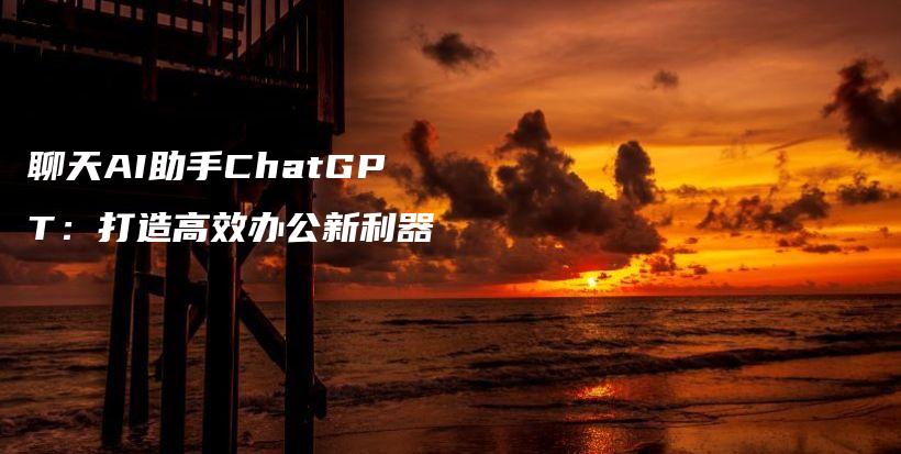 聊天AI助手ChatGPT：打造高效办公新利器插图