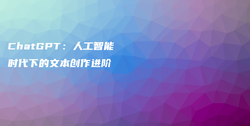 ChatGPT:人工智能时代下的文本创作进阶插图 ChatGPT:人工智能时代下的文本创作进阶插图