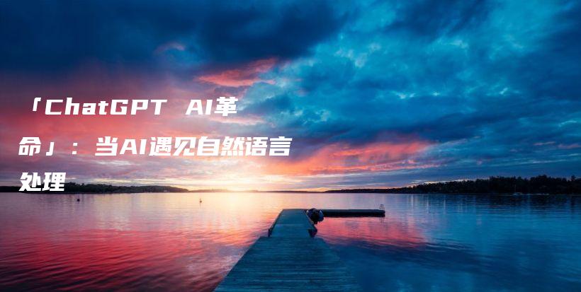 「ChatGPT AI革命」：当AI遇见自然语言处理插图