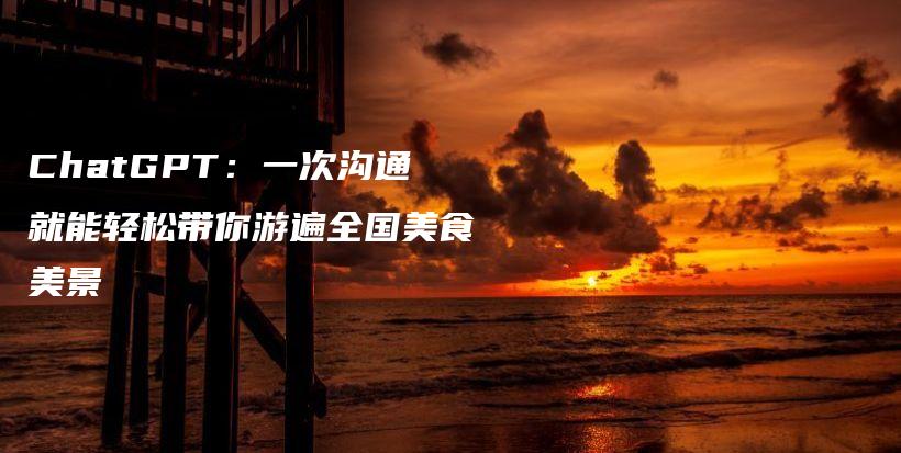 ChatGPT:一次沟通就能轻松带你游遍全国美食美景插图 ChatGPT:一次沟通就能轻松带你游遍全国美食美景插图