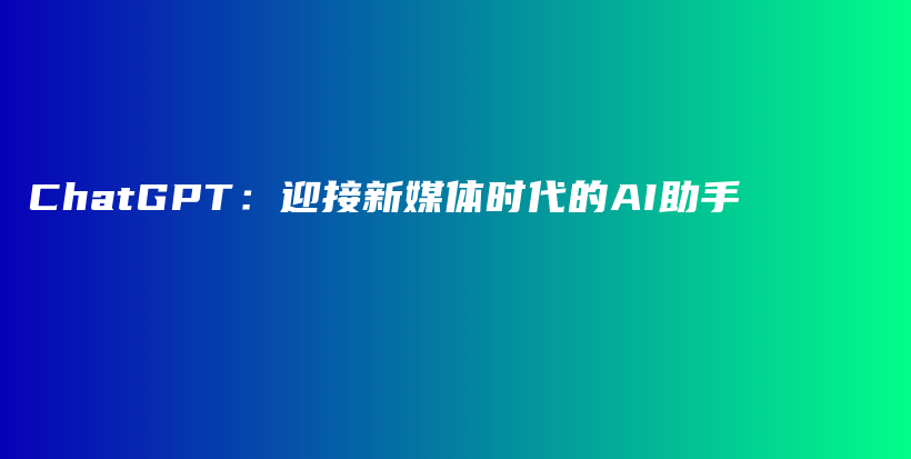 ChatGPT:迎接新媒体时代的AI助手插图 ChatGPT:迎接新媒体时代的AI助手插图