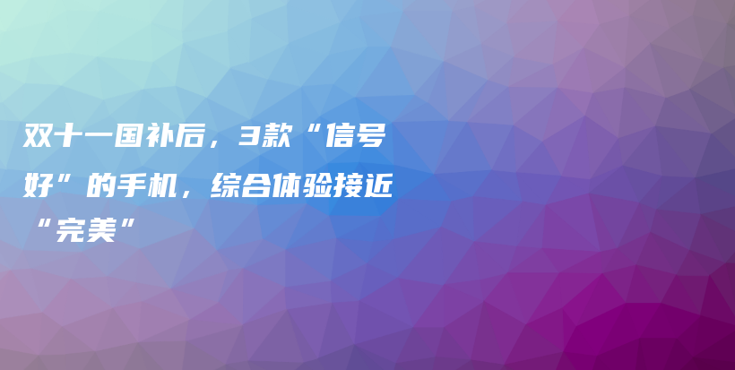 双十一国补后，3款“信号好”的手机，综合体验接近“完美”插图