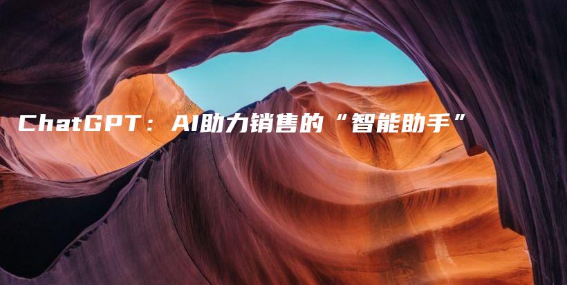 ChatGPT：AI助力销售的“智能助手”插图