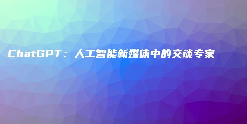 ChatGPT：人工智能新媒体中的交谈专家插图