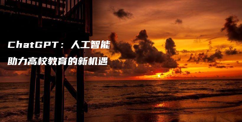 ChatGPT：人工智能助力高校教育的新机遇插图