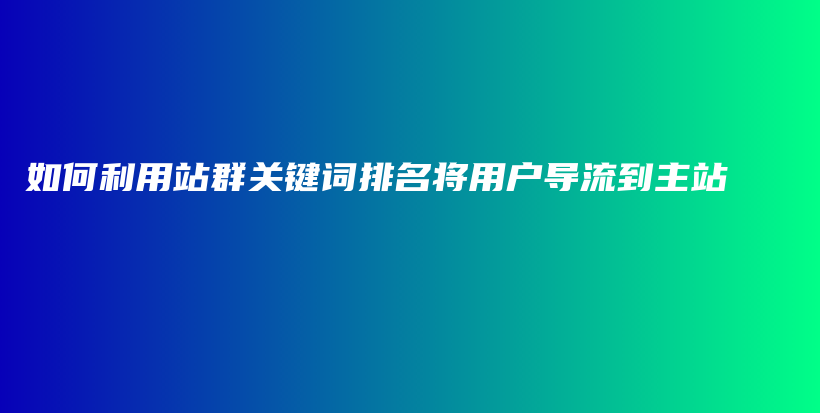 如何利用站群关键词排名将用户导流到主站 插图