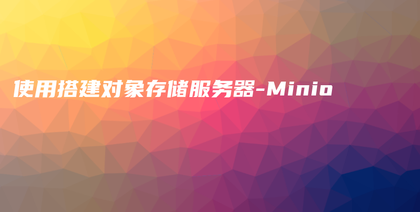 使用搭建对象存储服务器-Minio插图 使用搭建对象存储服务器-Minio插图